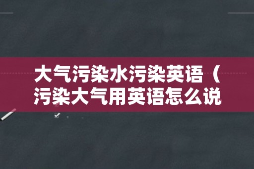 大气污染水污染英语（污染大气用英语怎么说）