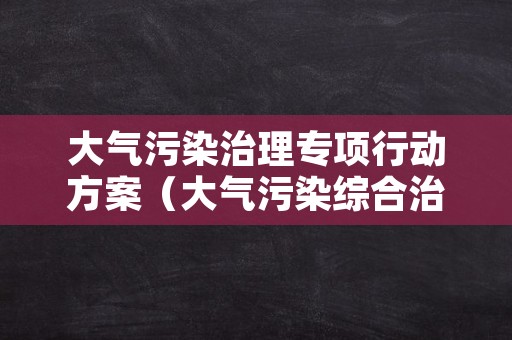 大气污染治理专项行动方案（大气污染综合治理工作方案）