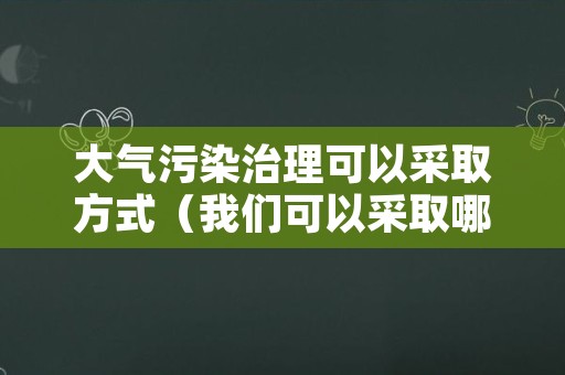 大气污染治理可以采取方式（我们可以采取哪些措施有效防治大气污染）