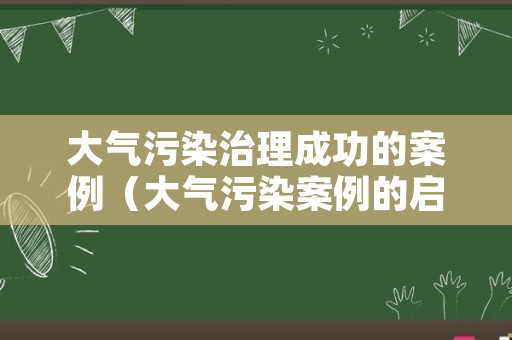 大气污染治理成功的案例（大气污染案例的启迪）