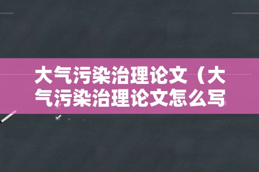 大气污染治理论文（大气污染治理论文怎么写）