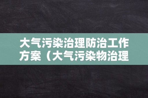 大气污染治理防治工作方案（大气污染物治理方案）