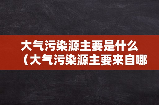 大气污染源主要是什么（大气污染源主要来自哪里）