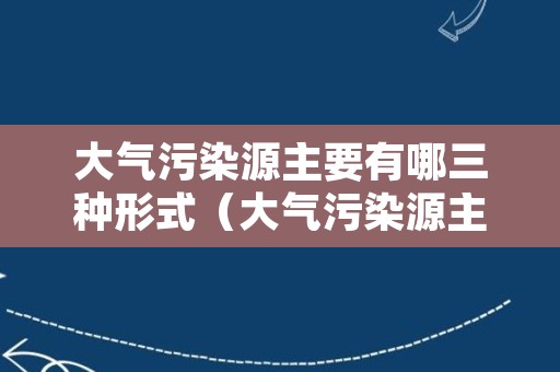 大气污染源主要有哪三种形式（大气污染源主要分为）