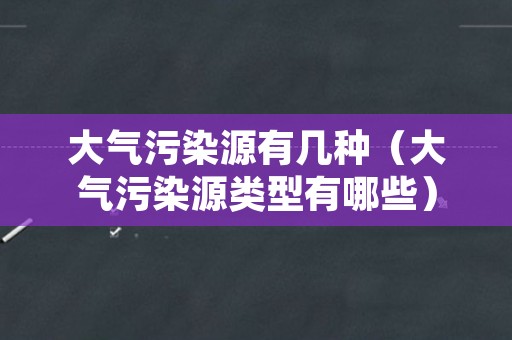 大气污染源有几种（大气污染源类型有哪些）