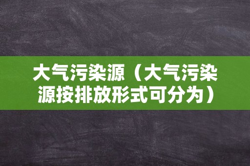 大气污染源（大气污染源按排放形式可分为）