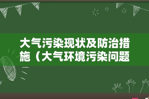 大气污染现状及防治措施（大气环境污染问题及防治对策）