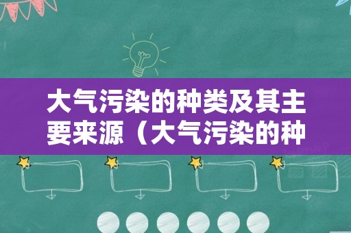 大气污染的种类及其主要来源（大气污染的种类及其主要来源有哪些）