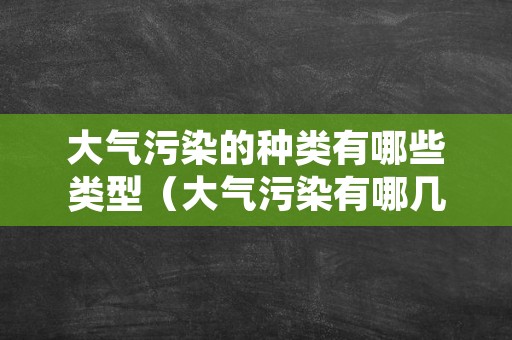 大气污染的种类有哪些类型（大气污染有哪几种）