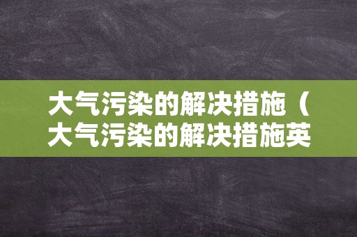 大气污染的解决措施（大气污染的解决措施英语作文）