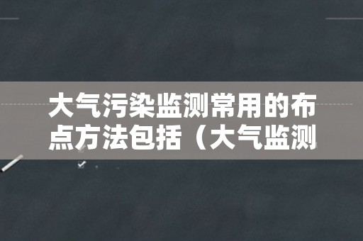 大气污染监测常用的布点方法包括（大气监测的布点方法及适用范围）