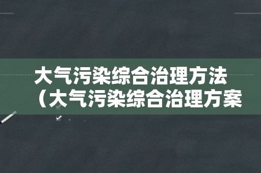 大气污染综合治理方法（大气污染综合治理方案）