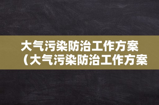 大气污染防治工作方案（大气污染防治工作方案范文）