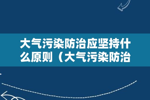 大气污染防治应坚持什么原则（大气污染防治措施及意义）