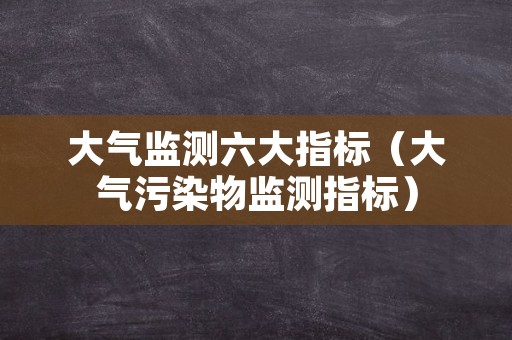 大气监测六大指标（大气污染物监测指标）