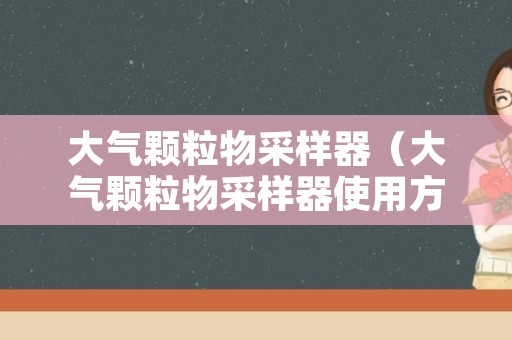 大气颗粒物采样器（大气颗粒物采样器使用方法）