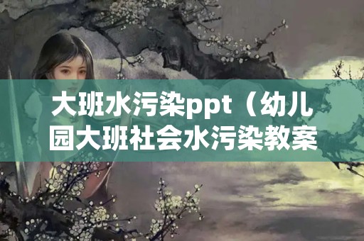 大班水污染ppt（幼儿园大班社会水污染教案）