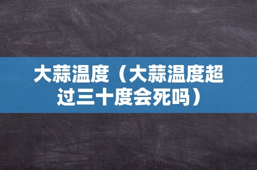 大蒜温度（大蒜温度超过三十度会死吗）