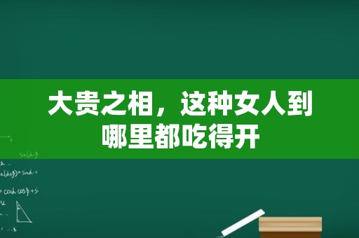 大贵之相，这种女人到哪里都吃得开