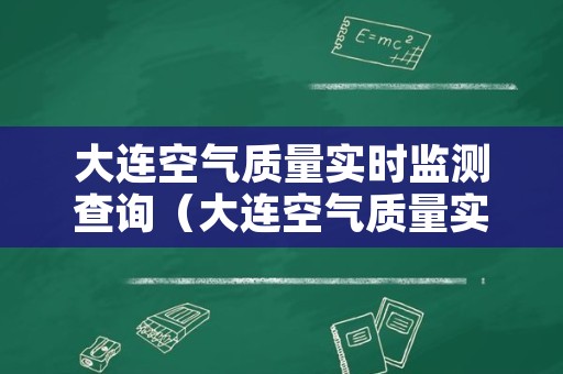 大连空气质量实时监测查询（大连空气质量实时监测查询电话）