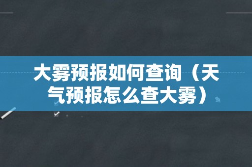 大雾预报如何查询（天气预报怎么查大雾）