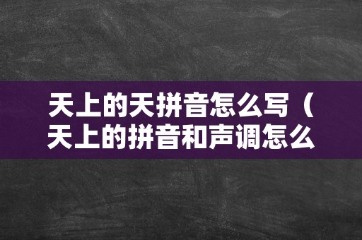 天上的天拼音怎么写（天上的拼音和声调怎么写）