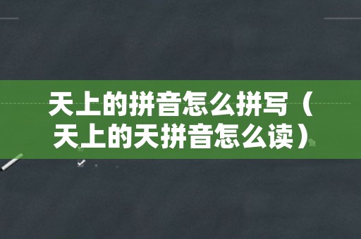 天上的拼音怎么拼写（天上的天拼音怎么读）