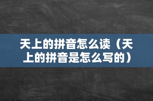 天上的拼音怎么读（天上的拼音是怎么写的）