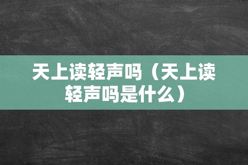 天上读轻声吗（天上读轻声吗是什么）