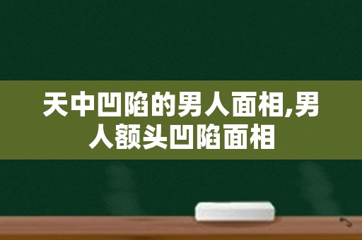 天中凹陷的男人面相,男人额头凹陷面相