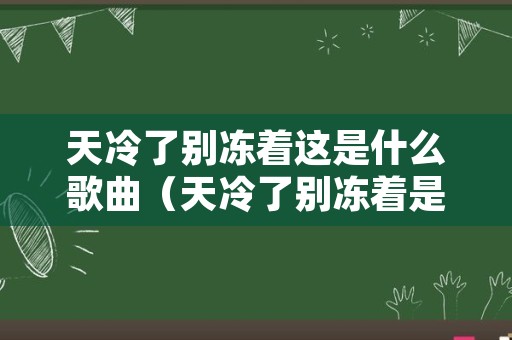 天冷了别冻着这是什么歌曲（天冷了别冻着是啥歌曲）