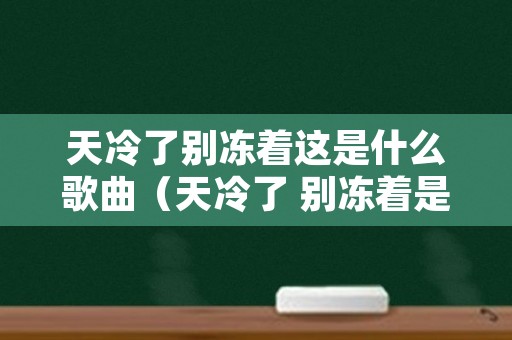 天冷了别冻着这是什么歌曲（天冷了 别冻着是什么歌）