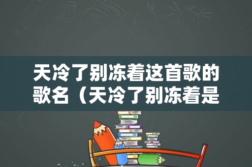 天冷了别冻着这首歌的歌名（天冷了别冻着是那首歌的词）