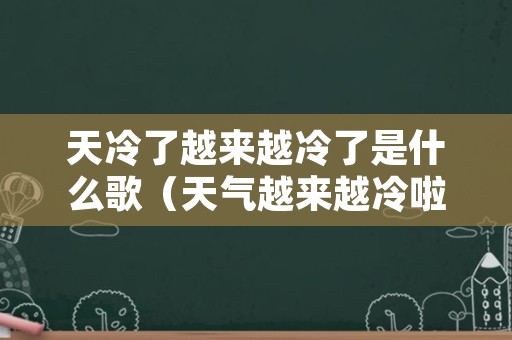 天冷了越来越冷了是什么歌（天气越来越冷啦一首歌）