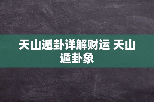 天山遁卦详解财运 天山遁卦象