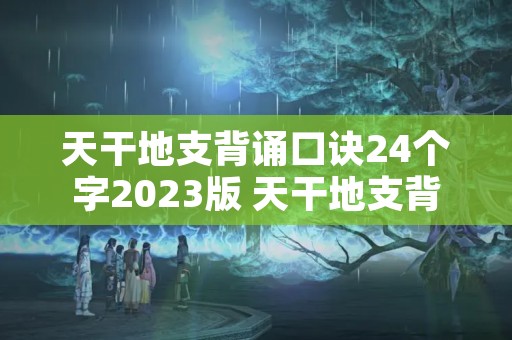 天干地支背诵口诀24个字2023版 天干地支背诵口诀天干地支算法