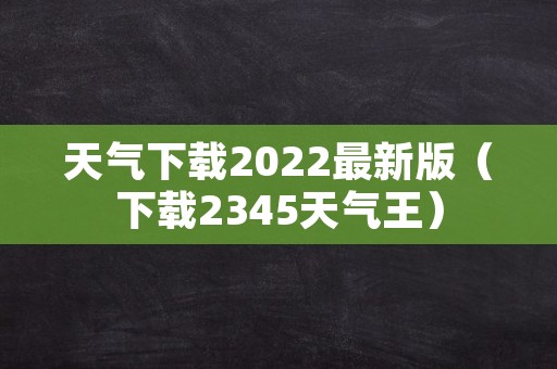 天气下载2022最新版（下载2345天气王）