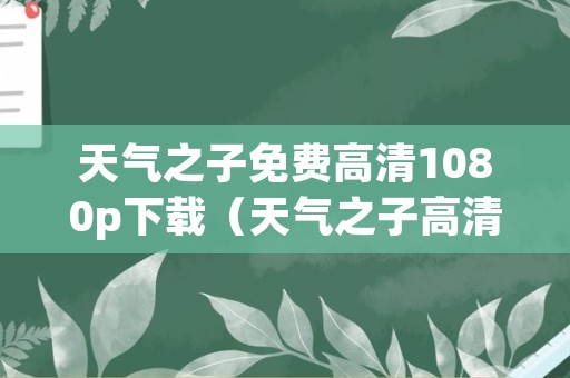 天气之子免费高清1080p下载（天气之子高清 下载）