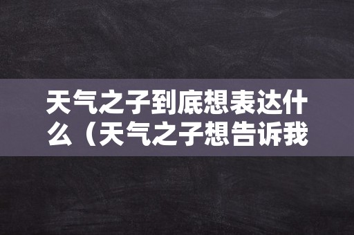 天气之子到底想表达什么（天气之子想告诉我们什么）