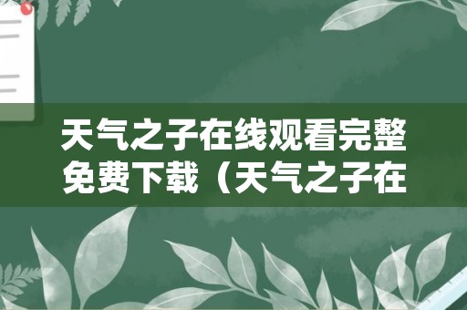 天气之子在线观看完整免费下载（天气之子在线观看完整版免费观看）