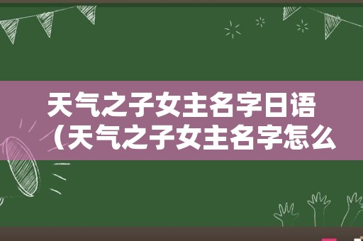 天气之子女主名字日语（天气之子女主名字怎么读）