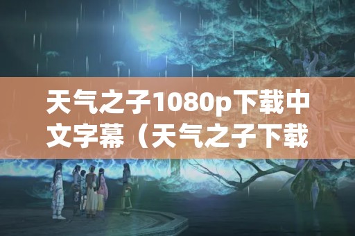 天气之子1080p下载中文字幕（天气之子下载高清）