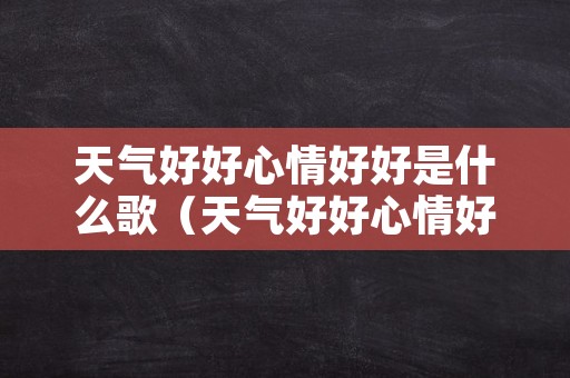 天气好好心情好好是什么歌（天气好好心情好好是什么歌曲）