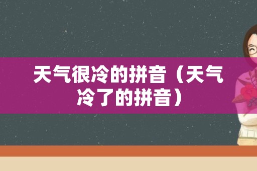 天气很冷的拼音（天气冷了的拼音）