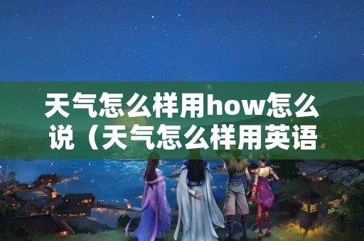 天气怎么样用how怎么说（天气怎么样用英语的两种说法）