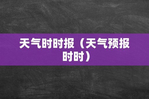 天气时时报（天气预报 时时）