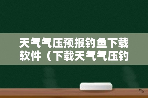 天气气压预报钓鱼下载软件（下载天气气压钓鱼指数）