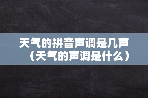 天气的拼音声调是几声（天气的声调是什么）