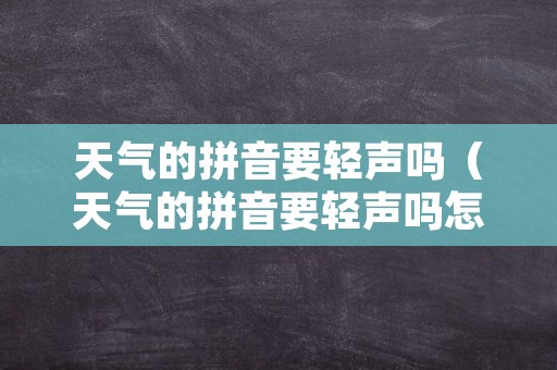 天气的拼音要轻声吗（天气的拼音要轻声吗怎么读）