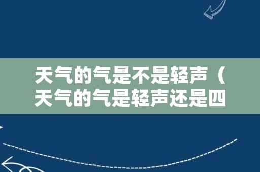 天气的气是不是轻声（天气的气是轻声还是四声）